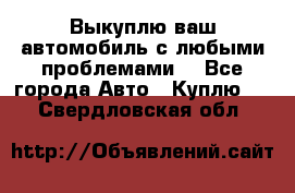 Выкуплю ваш автомобиль с любыми проблемами. - Все города Авто » Куплю   . Свердловская обл.